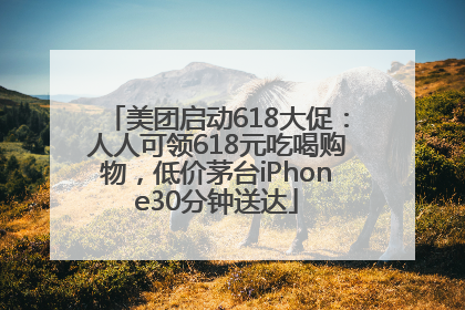 美团启动618大促：人人可领618元吃喝购物，低价茅台iPhone30分钟送达