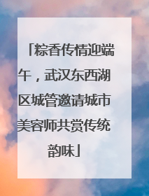 粽香传情迎端午，武汉东西湖区城管邀请城市美容师共赏传统韵味