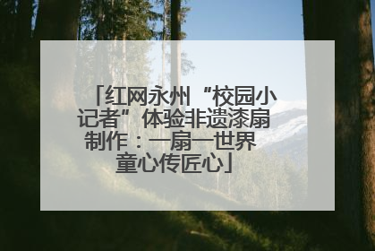 红网永州“校园小记者”体验非遗漆扇制作：一扇一世界 童心传匠心