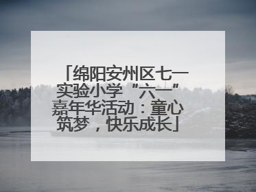 绵阳安州区七一实验小学“六一”嘉年华活动：童心筑梦，快乐成长