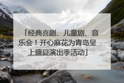 经典喜剧、儿童剧、音乐会！开心麻花为青岛呈上盛夏演出季活动