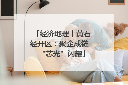 经济地理丨黄石经开区：聚企成链“芯光”闪耀