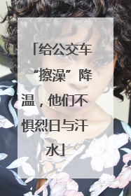 给公交车“擦澡”降温，他们不惧烈日与汗水
