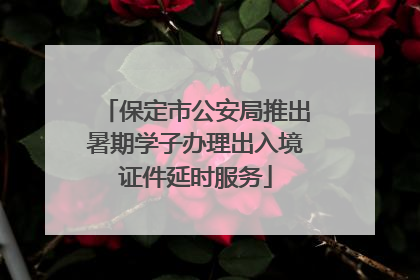 保定市公安局推出暑期学子办理出入境证件延时服务