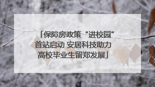 保障房政策“进校园”首站启动 安居科技助力高校毕业生留郑发展