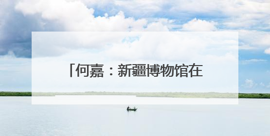 何嘉：新疆博物馆在丝绸之路上“破壁”
