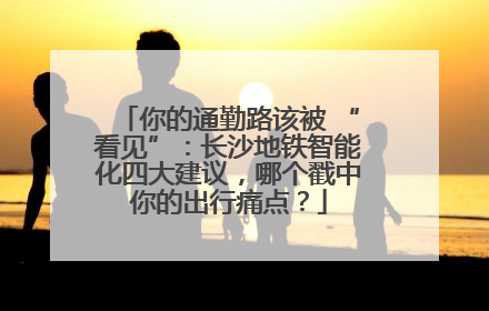 你的通勤路该被 “看见”：长沙地铁智能化四大建议，哪个戳中你的出行痛点？