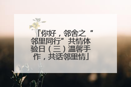 你好，邻舍之“邻里同行”共情体验日（三）温馨手作，共话邻里情