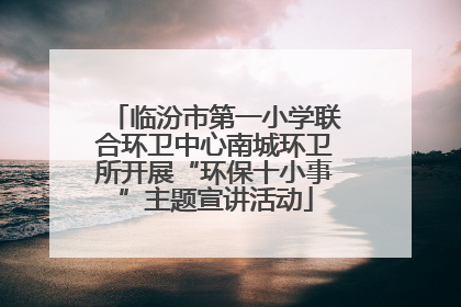 临汾市第一小学联合环卫中心南城环卫所开展“环保十小事”主题宣讲活动