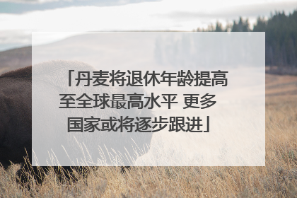 丹麦将退休年龄提高至全球最高水平 更多国家或将逐步跟进