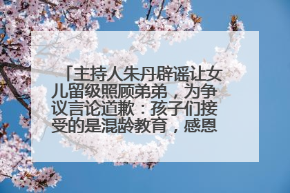主持人朱丹辟谣让女儿留级照顾弟弟，为争议言论道歉：孩子们接受的是混龄教育，感恩每一条批评