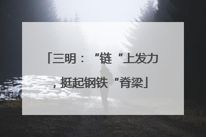 三明：“链“上发力，挺起钢铁“脊梁