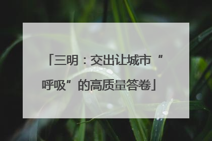 三明：交出让城市“呼吸”的高质量答卷