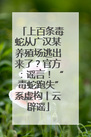 上百条毒蛇从广汉某养殖场逃出来了？官方：谣言！“毒蛇跑失”系虚构丨云辟谣