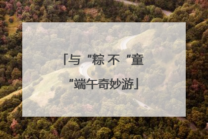 与“粽 不“童“端午奇妙游