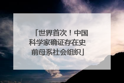 世界首次！中国科学家确证存在史前母系社会组织