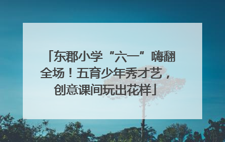 东郡小学“六一”嗨翻全场！五育少年秀才艺，创意课间玩出花样