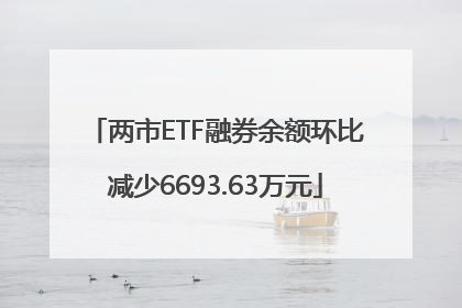 两市ETF融券余额环比减少6693.63万元