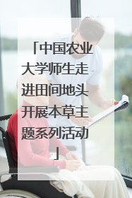 中国农业大学师生走进田间地头开展本草主题系列活动