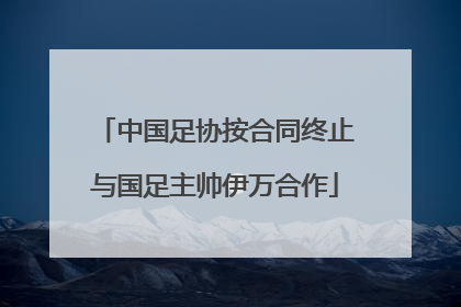中国足协按合同终止与国足主帅伊万合作