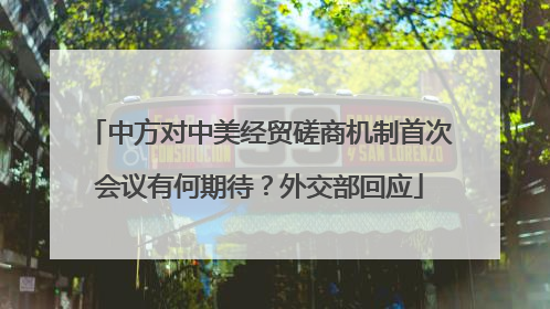 中方对中美经贸磋商机制首次会议有何期待？外交部回应