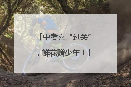 中考喜“过关”，鲜花赠少年！