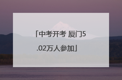 中考开考 厦门5.02万人参加