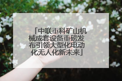 中联重科矿山机械成套设备重磅发布引领大型化电动化无人化新未来