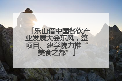 乐山借中国餐饮产业发展大会东风，签项目、建学院力推“美食之都”