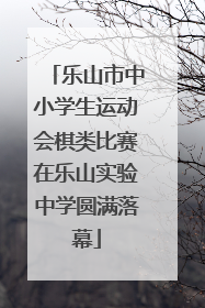 乐山市中小学生运动会棋类比赛在乐山实验中学圆满落幕