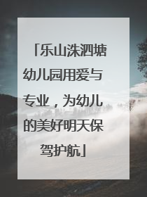 乐山洙泗塘幼儿园用爱与专业，为幼儿的美好明天保驾护航