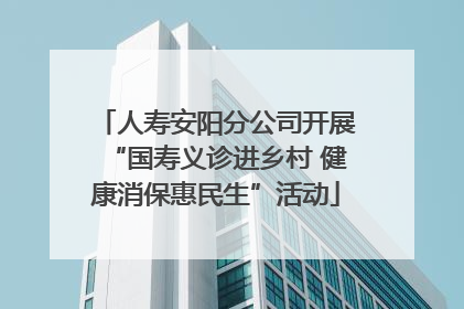 人寿安阳分公司开展“国寿义诊进乡村 健康消保惠民生”活动