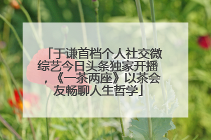 于谦首档个人社交微综艺今日头条独家开播，《一茶两座》以茶会友畅聊人生哲学