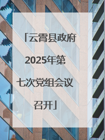 云霄县政府2025年第七次党组会议召开