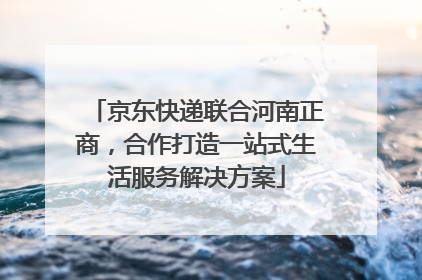京东快递联合河南正商，合作打造一站式生活服务解决方案
