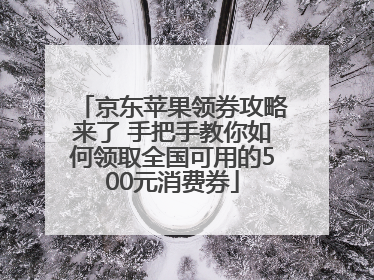 京东苹果领券攻略来了 手把手教你如何领取全国可用的500元消费券