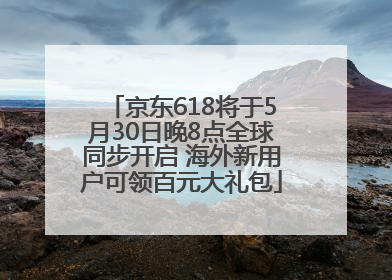 京东618将于5月30日晚8点全球同步开启 海外新用户可领百元大礼包