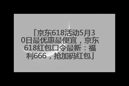 京东618活动5月30日最优惠最便宜，京东618红包口令最新：福利666，抢加码红包