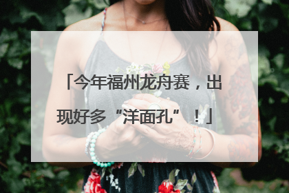 今年福州龙舟赛，出现好多“洋面孔”！