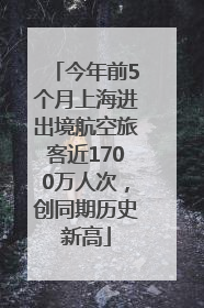 今年前5个月上海进出境航空旅客近1700万人次，创同期历史新高