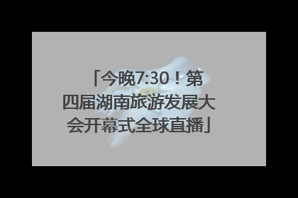 今晚7:30！第四届湖南旅游发展大会开幕式全球直播