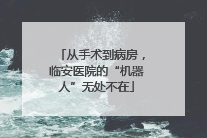 从手术到病房，临安医院的“机器人”无处不在