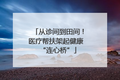 从诊间到田间！医疗帮扶架起健康“连心桥”