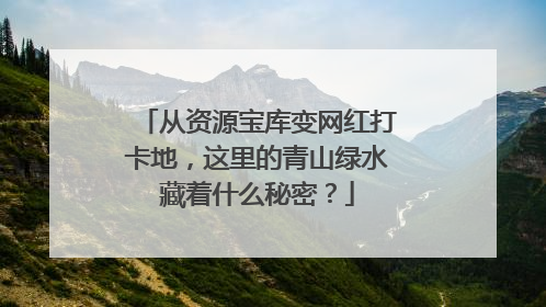 从资源宝库变网红打卡地，这里的青山绿水藏着什么秘密？