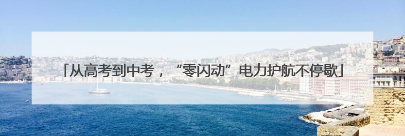 从高考到中考，“零闪动”电力护航不停歇