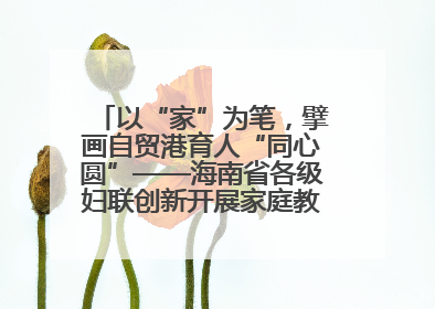 以“家”为笔，擘画自贸港育人“同心圆”——海南省各级妇联创新开展家庭教育宣传周活动