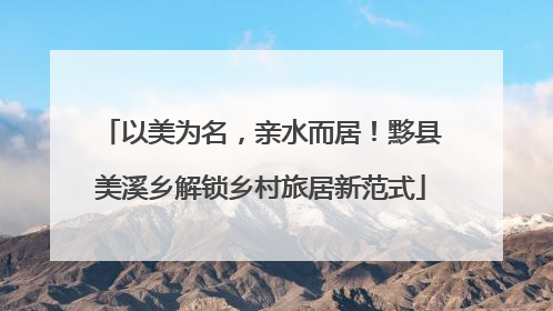 以美为名，亲水而居！黟县美溪乡解锁乡村旅居新范式