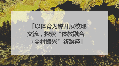 以体育为媒开展校地交流，探索“体教融合+乡村振兴”新路径