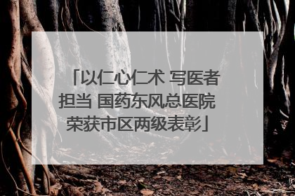 以仁心仁术 写医者担当 国药东风总医院荣获市区两级表彰