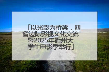 以光影为桥梁，四省边际影视文化交流暨2025年衢州大学生电影季举行